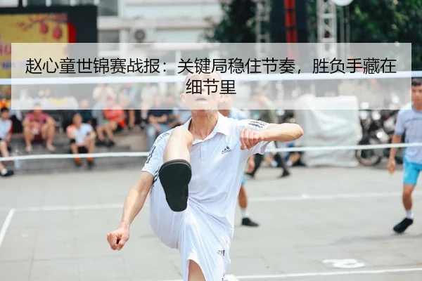 赵心童世锦赛战报：关键局稳住节奏，胜负手藏在细节里